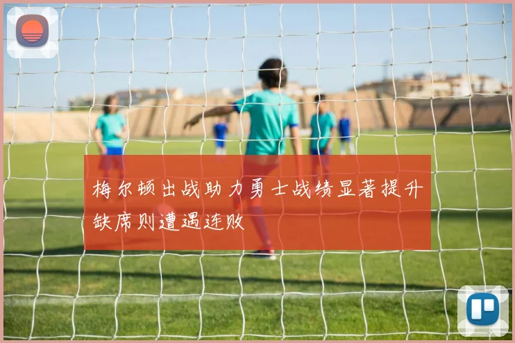 梅尔顿出战助力勇士战绩显著提升缺席则遭遇连败