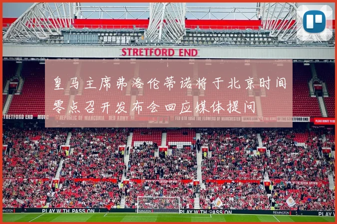 皇马主席弗洛伦蒂诺将于北京时间零点召开发布会回应媒体提问