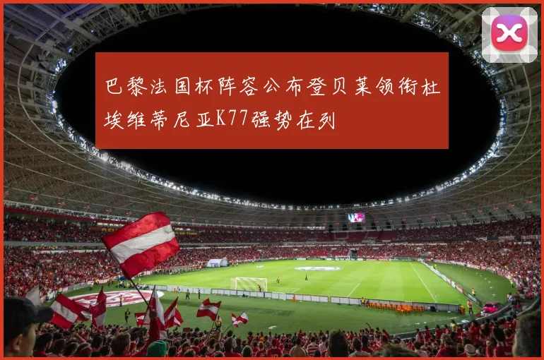 巴黎法国杯阵容公布登贝莱领衔杜埃维蒂尼亚K77强势在列