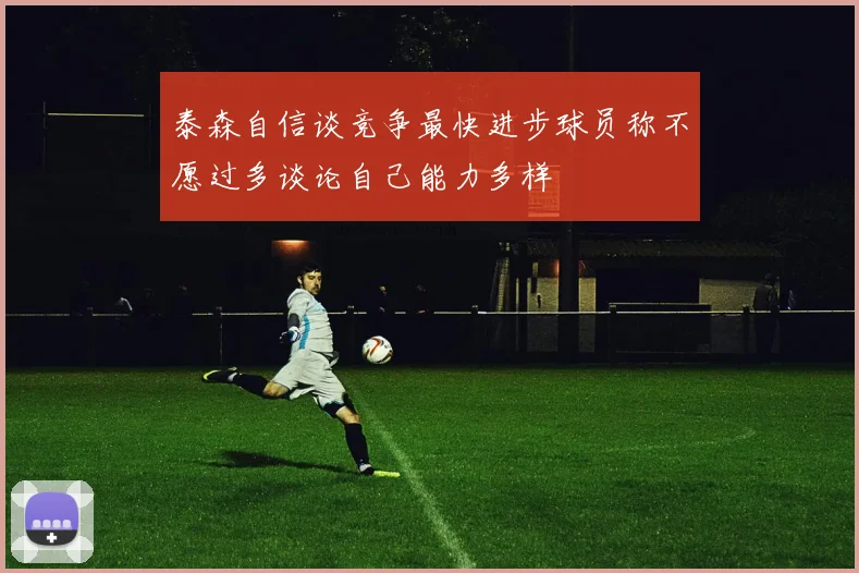 泰森自信谈竞争最快进步球员称不愿过多谈论自己能力多样