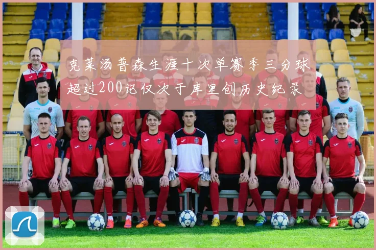 克莱汤普森生涯十次单赛季三分球超过200记仅次于库里创历史纪录