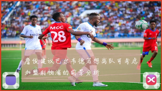 詹俊建议巴尔韦德若想离队可考虑加盟利物浦的前景分析