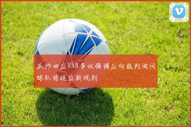 瓜帅回应VAR争议强调应向裁判询问球队将适应新规则