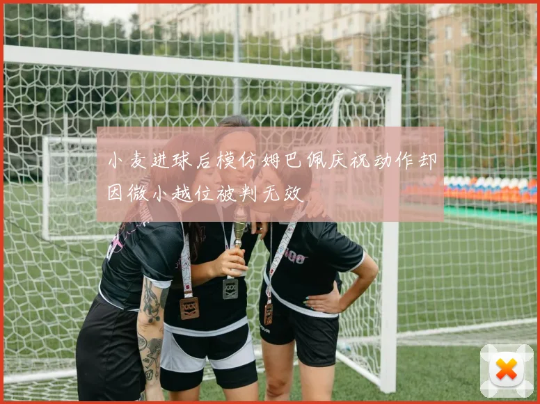 小麦进球后模仿姆巴佩庆祝动作却因微小越位被判无效