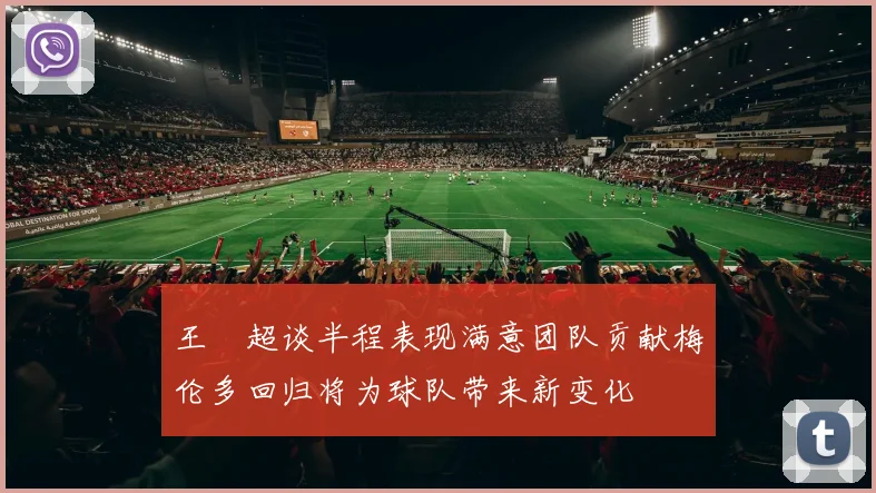 王燊超谈半程表现满意团队贡献梅伦多回归将为球队带来新变化