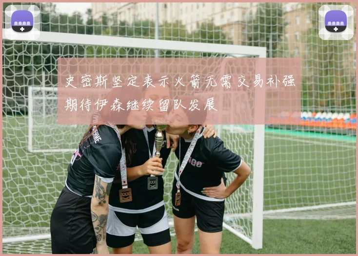 史密斯坚定表示火箭无需交易补强期待伊森继续留队发展