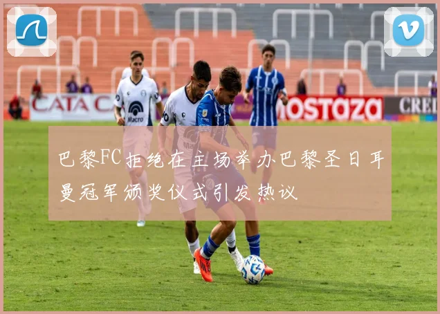 巴黎FC拒绝在主场举办巴黎圣日耳曼冠军颁奖仪式引发热议