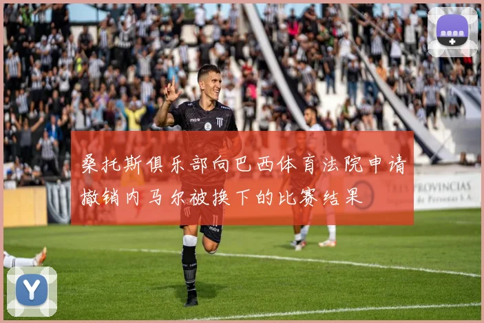 桑托斯俱乐部向巴西体育法院申请撤销内马尔被换下的比赛结果