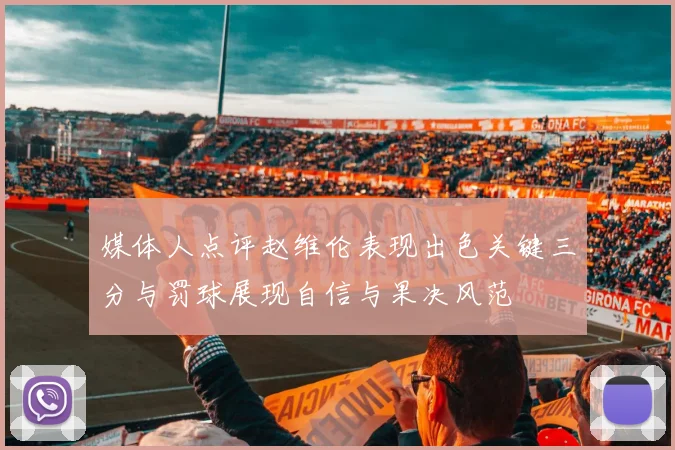 媒体人点评赵维伦表现出色关键三分与罚球展现自信与果决风范