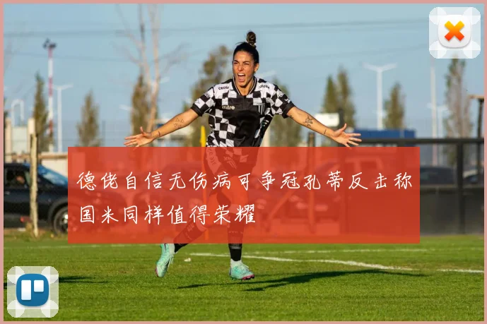 德佬自信无伤病可争冠孔蒂反击称国米同样值得荣耀