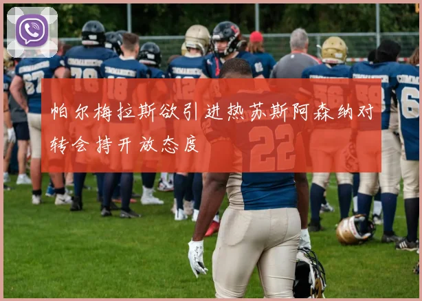 帕尔梅拉斯欲引进热苏斯阿森纳对转会持开放态度