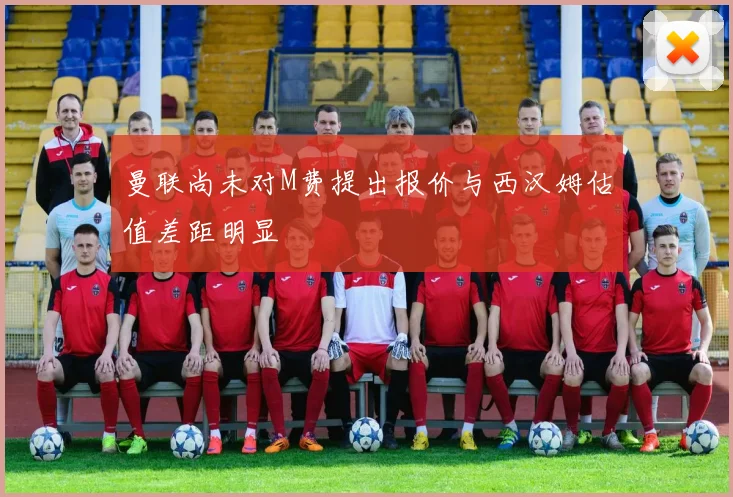 曼联尚未对M费提出报价与西汉姆估值差距明显
