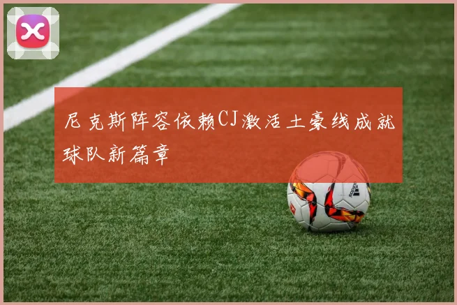 尼克斯阵容依赖CJ激活土豪线成就球队新篇章